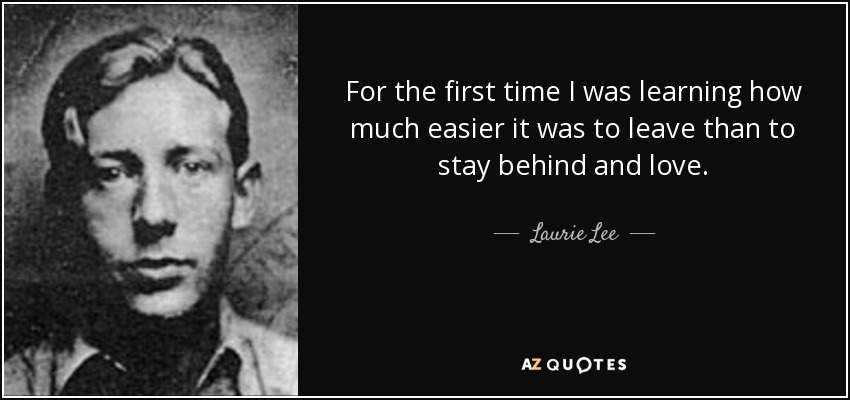 For the first time I was learning how much easier it was to leave than to stay behind and love. - Laurie Lee