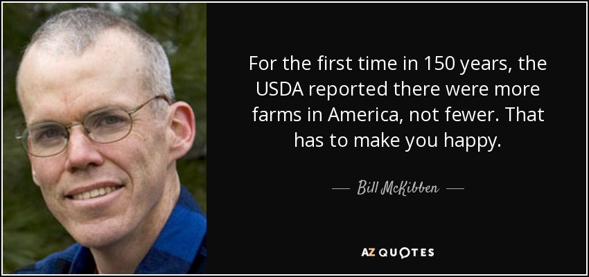 For the first time in 150 years, the USDA reported there were more farms in America, not fewer. That has to make you happy. - Bill McKibben