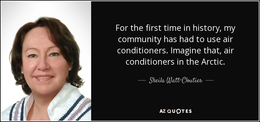 For the first time in history, my community has had to use air conditioners. Imagine that, air conditioners in the Arctic. - Sheila Watt-Cloutier
