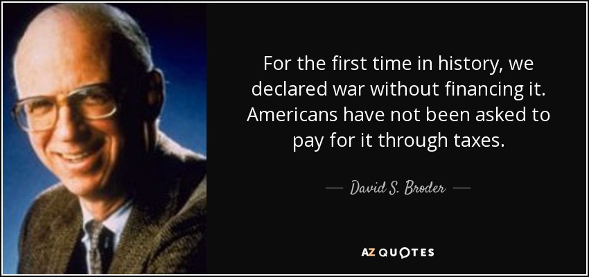For the first time in history, we declared war without financing it. Americans have not been asked to pay for it through taxes. - David S. Broder