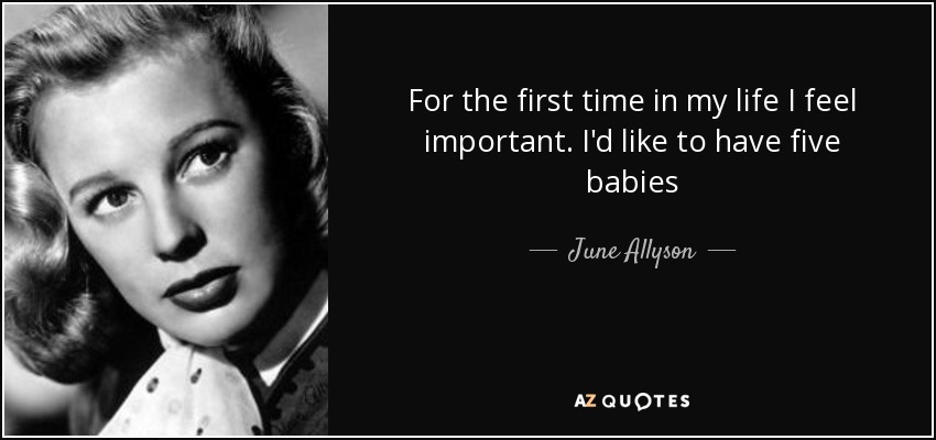 For the first time in my life I feel important. I'd like to have five babies - June Allyson