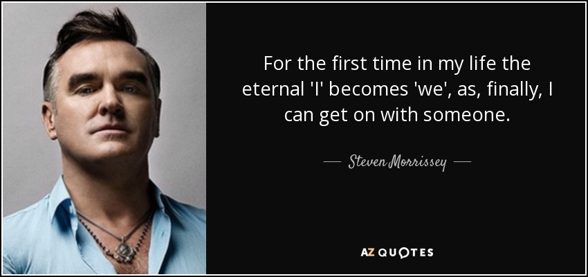 For the first time in my life the eternal 'I' becomes 'we', as, finally, I can get on with someone. - Steven Morrissey