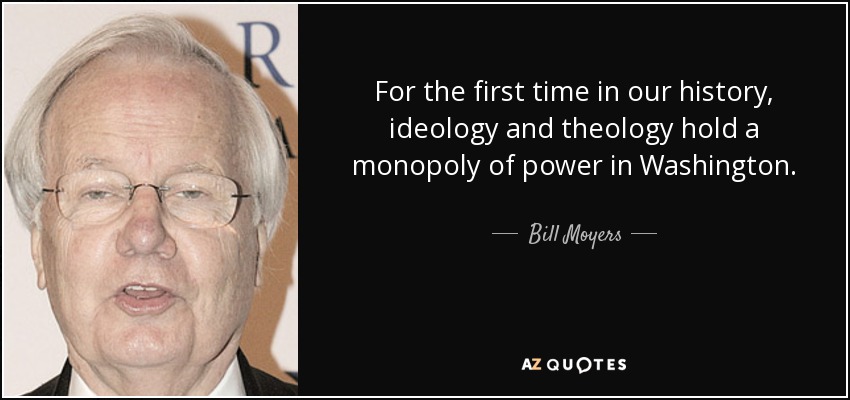 For the first time in our history, ideology and theology hold a monopoly of power in Washington. - Bill Moyers