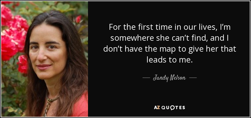 For the first time in our lives, I’m somewhere she can’t find, and I don’t have the map to give her that leads to me. - Jandy Nelson