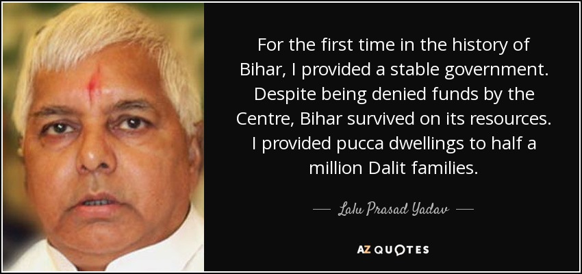For the first time in the history of Bihar, I provided a stable government. Despite being denied funds by the Centre, Bihar survived on its resources. I provided pucca dwellings to half a million Dalit families. - Lalu Prasad Yadav