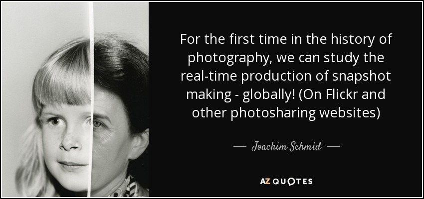 For the first time in the history of photography, we can study the real-time production of snapshot making - globally! (On Flickr and other photosharing websites) - Joachim Schmid