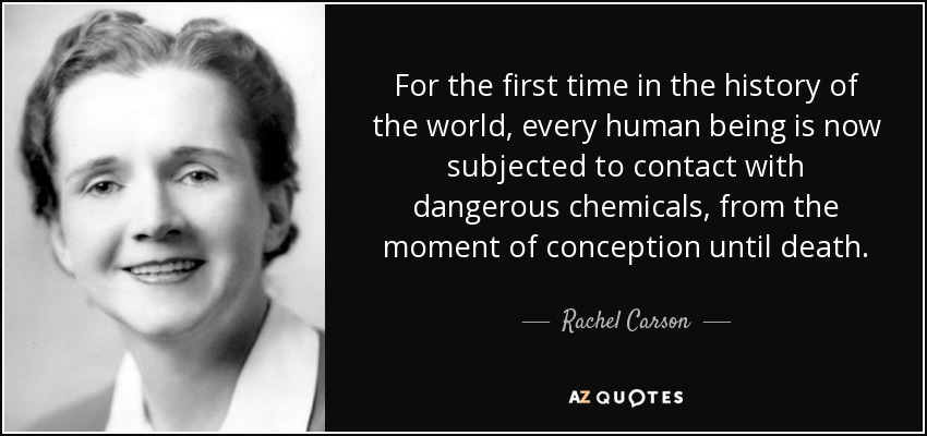 For the first time in the history of the world, every human being is now subjected to contact with dangerous chemicals, from the moment of conception until death. - Rachel Carson