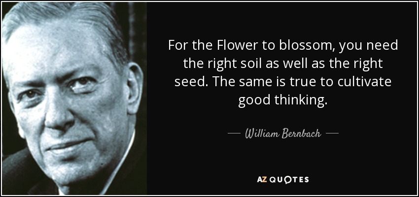 For the Flower to blossom, you need the right soil as well as the right seed. The same is true to cultivate good thinking. - William Bernbach