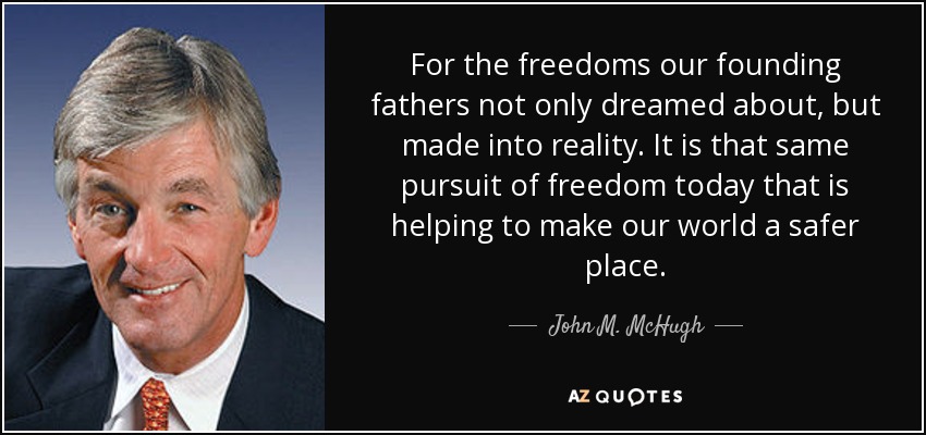For the freedoms our founding fathers not only dreamed about, but made into reality. It is that same pursuit of freedom today that is helping to make our world a safer place. - John M. McHugh