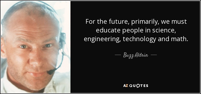 For the future, primarily, we must educate people in science, engineering, technology and math. - Buzz Aldrin
