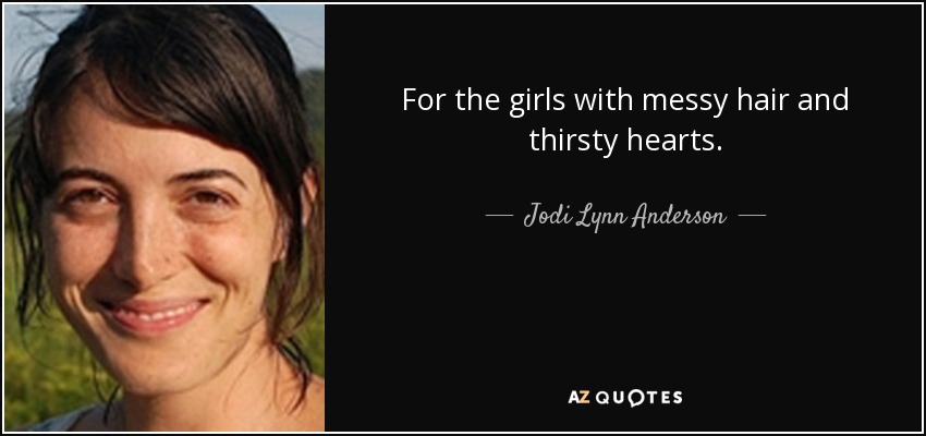 For the girls with messy hair and thirsty hearts. - Jodi Lynn Anderson