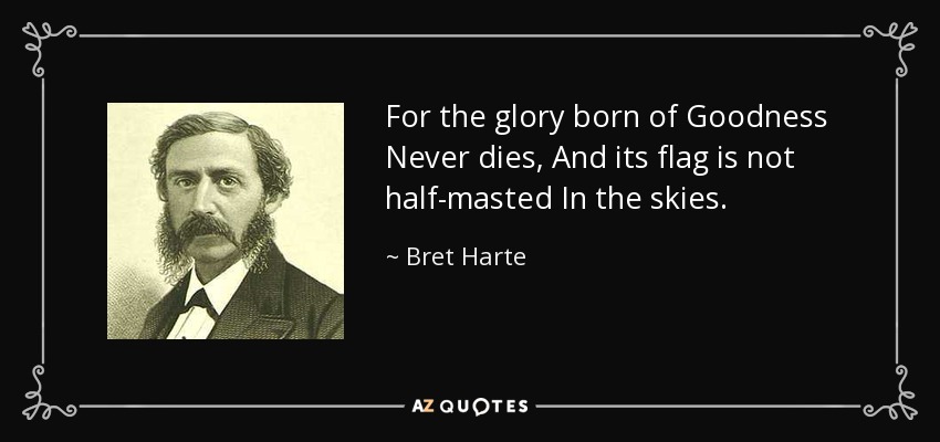 For the glory born of Goodness Never dies, And its flag is not half-masted In the skies. - Bret Harte