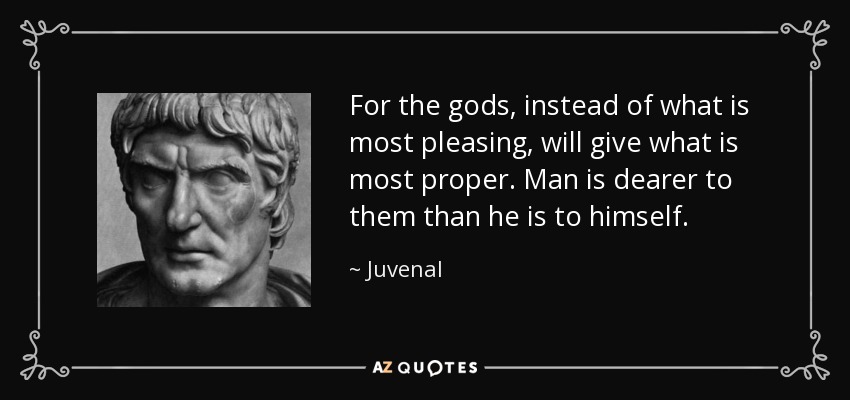 For the gods, instead of what is most pleasing, will give what is most proper. Man is dearer to them than he is to himself. - Juvenal
