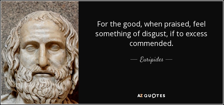 For the good, when praised, feel something of disgust, if to excess commended. - Euripides