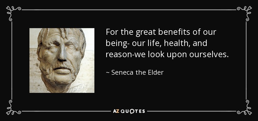 For the great benefits of our being- our life, health, and reason-we look upon ourselves. - Seneca the Elder