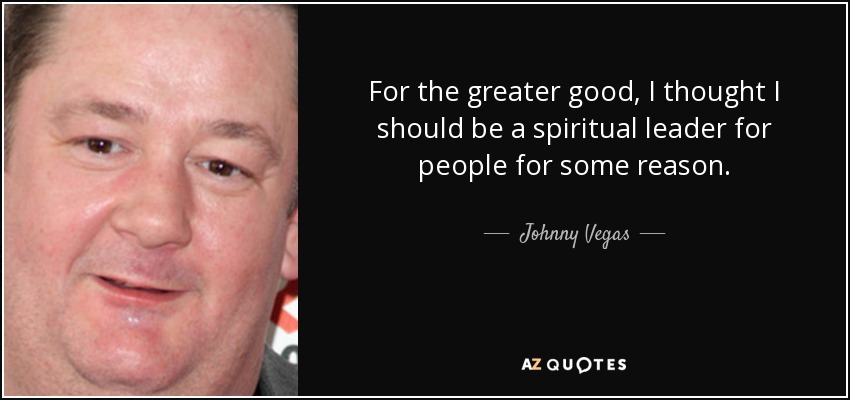 For the greater good, I thought I should be a spiritual leader for people for some reason. - Johnny Vegas