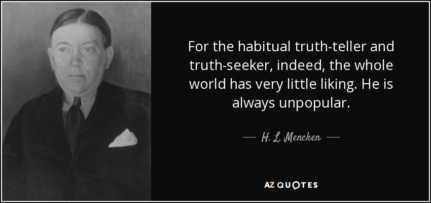 For the habitual truth-teller and truth-seeker, indeed, the whole world has very little liking. He is always unpopular. - H. L. Mencken
