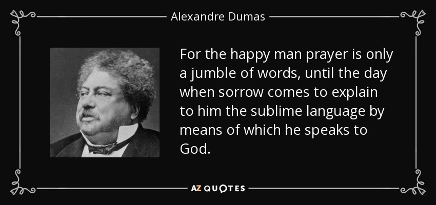 For the happy man prayer is only a jumble of words, until the day when sorrow comes to explain to him the sublime language by means of which he speaks to God. - Alexandre Dumas