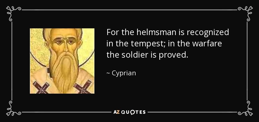 For the helmsman is recognized in the tempest; in the warfare the soldier is proved. - Cyprian