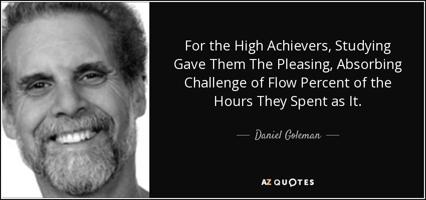 For the High Achievers, Studying Gave Them The Pleasing, Absorbing Challenge of Flow Percent of the Hours They Spent as It. - Daniel Goleman