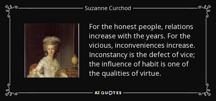 For the honest people, relations increase with the years. For the vicious, inconveniences increase. Inconstancy is the defect of vice; the influence of habit is one of the qualities of virtue. - Suzanne Curchod