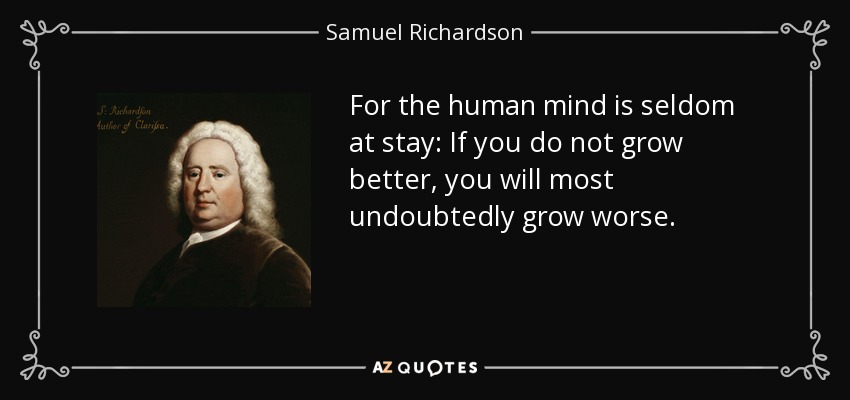 For the human mind is seldom at stay: If you do not grow better, you will most undoubtedly grow worse. - Samuel Richardson