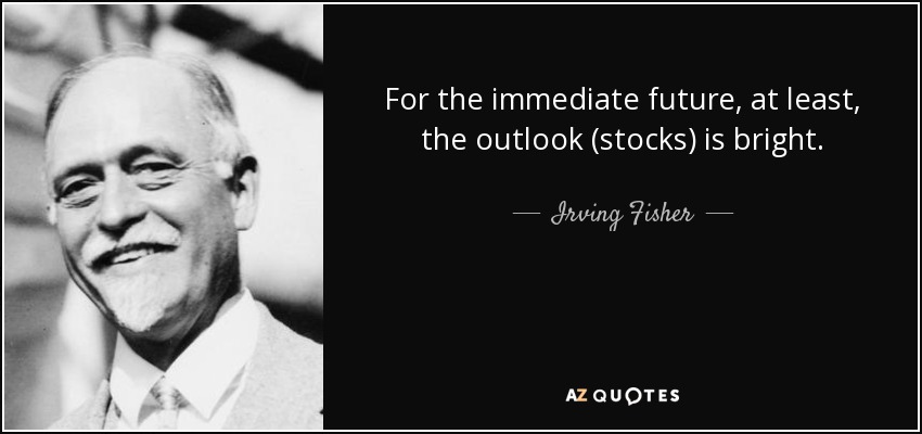For the immediate future, at least, the outlook (stocks) is bright. - Irving Fisher