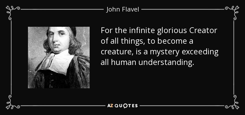 For the infinite glorious Creator of all things, to become a creature, is a mystery exceeding all human understanding. - John Flavel