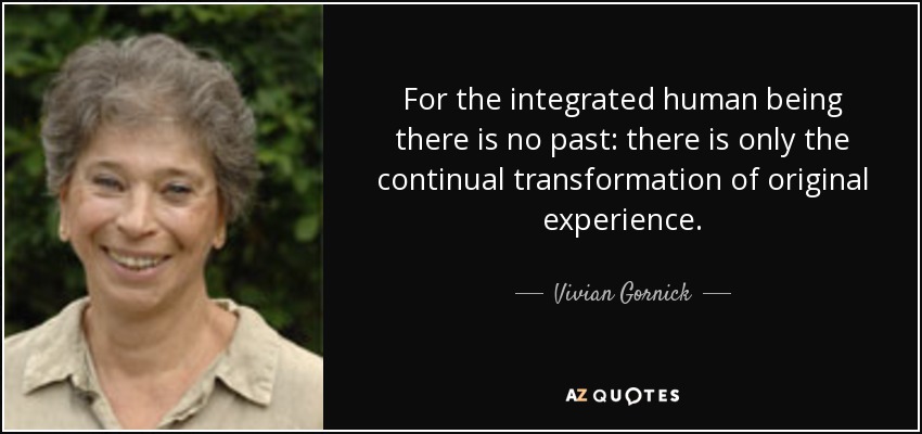 For the integrated human being there is no past: there is only the continual transformation of original experience. - Vivian Gornick