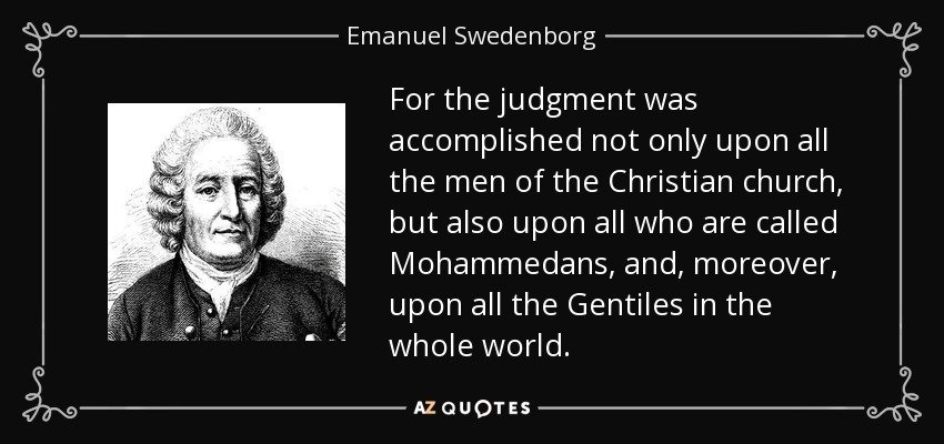 For the judgment was accomplished not only upon all the men of the Christian church, but also upon all who are called Mohammedans, and, moreover, upon all the Gentiles in the whole world. - Emanuel Swedenborg