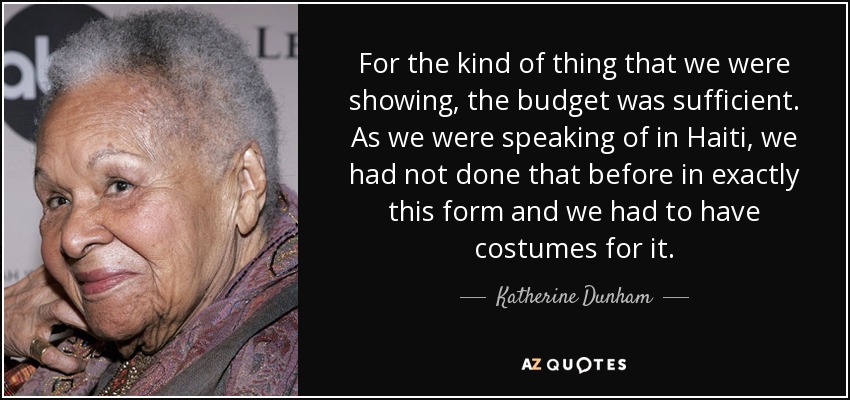 For the kind of thing that we were showing, the budget was sufficient. As we were speaking of in Haiti, we had not done that before in exactly this form and we had to have costumes for it. - Katherine Dunham