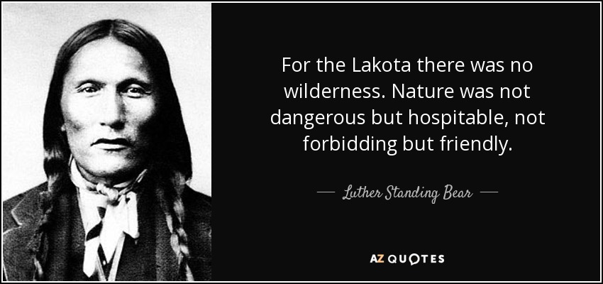 For the Lakota there was no wilderness. Nature was not dangerous but hospitable, not forbidding but friendly. - Luther Standing Bear