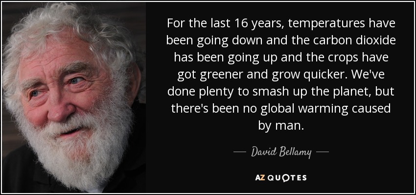 For the last 16 years, temperatures have been going down and the carbon dioxide has been going up and the crops have got greener and grow quicker. We've done plenty to smash up the planet, but there's been no global warming caused by man. - David Bellamy
