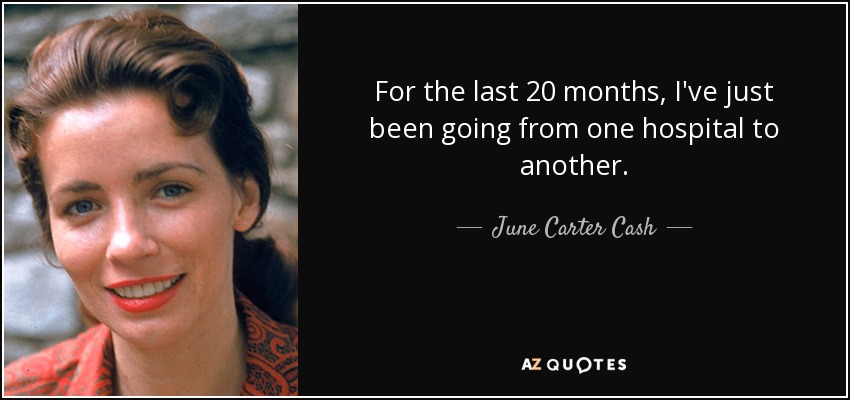 For the last 20 months, I've just been going from one hospital to another. - June Carter Cash