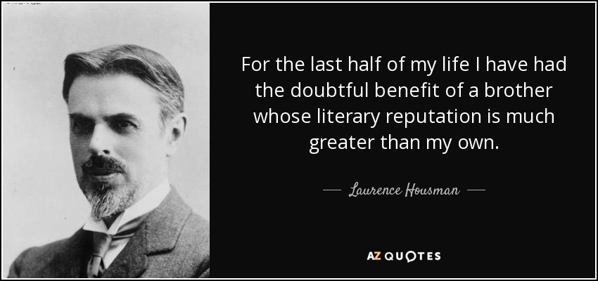 For the last half of my life I have had the doubtful benefit of a brother whose literary reputation is much greater than my own. - Laurence Housman