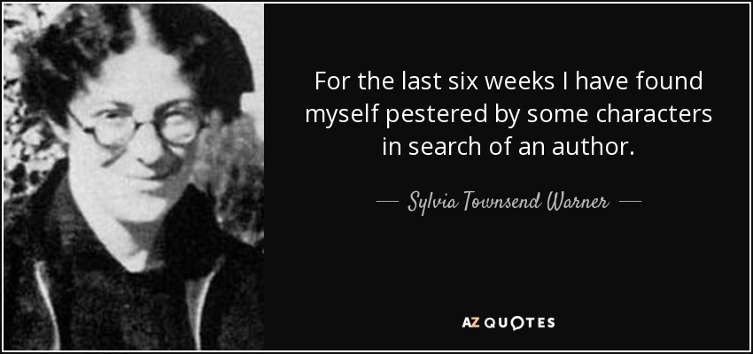 For the last six weeks I have found myself pestered by some characters in search of an author. - Sylvia Townsend Warner