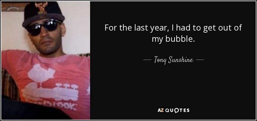 For the last year, I had to get out of my bubble. - Tony Sunshine