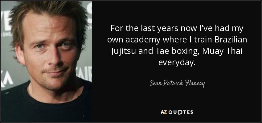 For the last years now I've had my own academy where I train Brazilian Jujitsu and Tae boxing, Muay Thai everyday. - Sean Patrick Flanery