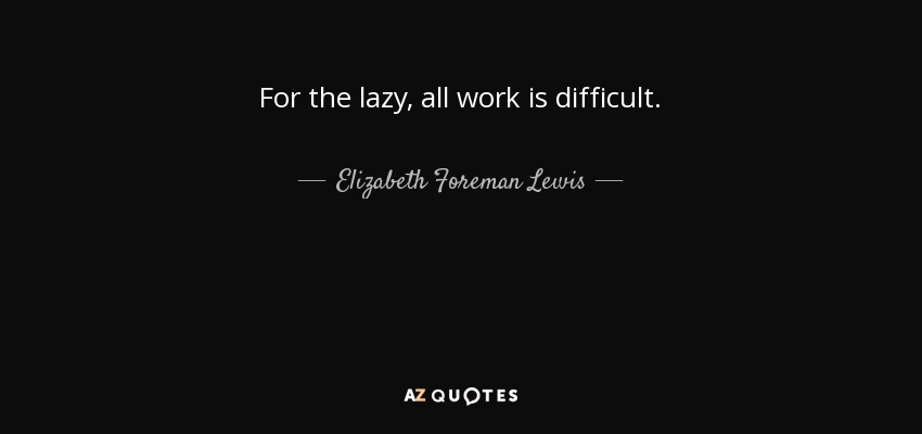 For the lazy, all work is difficult. - Elizabeth Foreman Lewis
