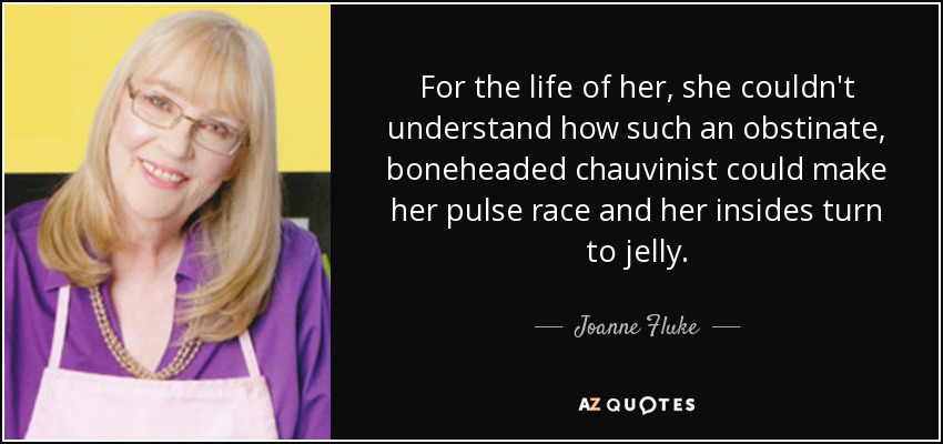 For the life of her, she couldn't understand how such an obstinate, boneheaded chauvinist could make her pulse race and her insides turn to jelly. - Joanne Fluke