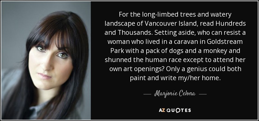 For the long-limbed trees and watery landscape of Vancouver Island, read Hundreds and Thousands. Setting aside, who can resist a woman who lived in a caravan in Goldstream Park with a pack of dogs and a monkey and shunned the human race except to attend her own art openings? Only a genius could both paint and write my/her home. - Marjorie Celona
