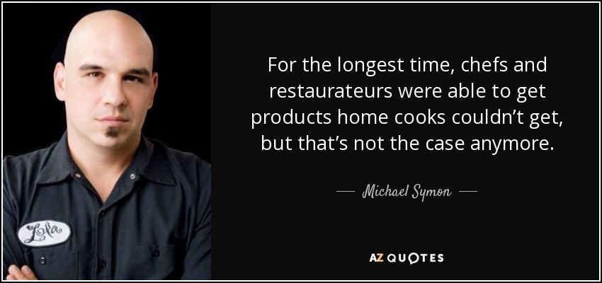 For the longest time, chefs and restaurateurs were able to get products home cooks couldn’t get, but that’s not the case anymore. - Michael Symon