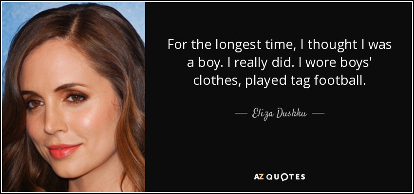 For the longest time, I thought I was a boy. I really did. I wore boys' clothes, played tag football. - Eliza Dushku