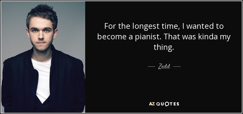 For the longest time, I wanted to become a pianist. That was kinda my thing. - Zedd
