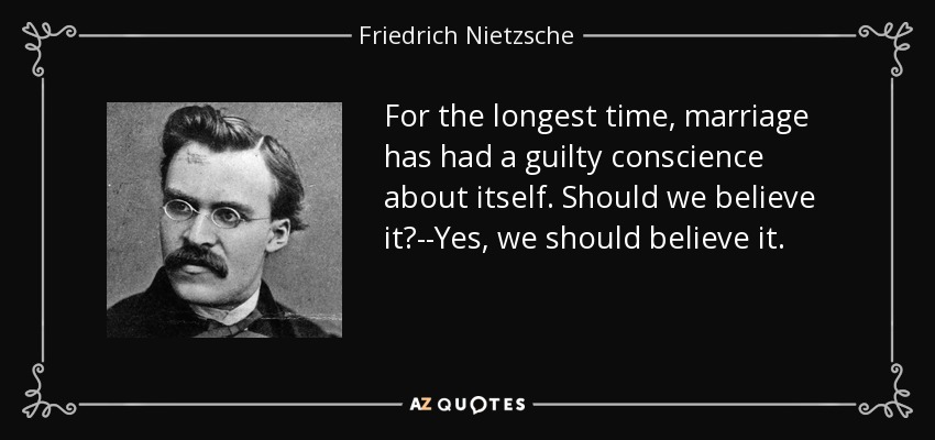 For the longest time, marriage has had a guilty conscience about itself. Should we believe it?--Yes, we should believe it. - Friedrich Nietzsche