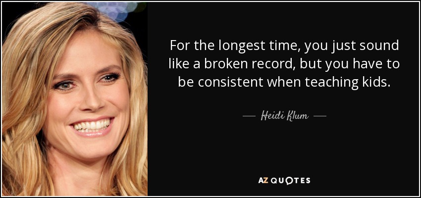 For the longest time, you just sound like a broken record, but you have to be consistent when teaching kids. - Heidi Klum
