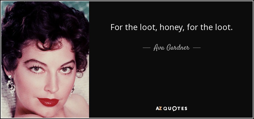 For the loot, honey, for the loot. - Ava Gardner