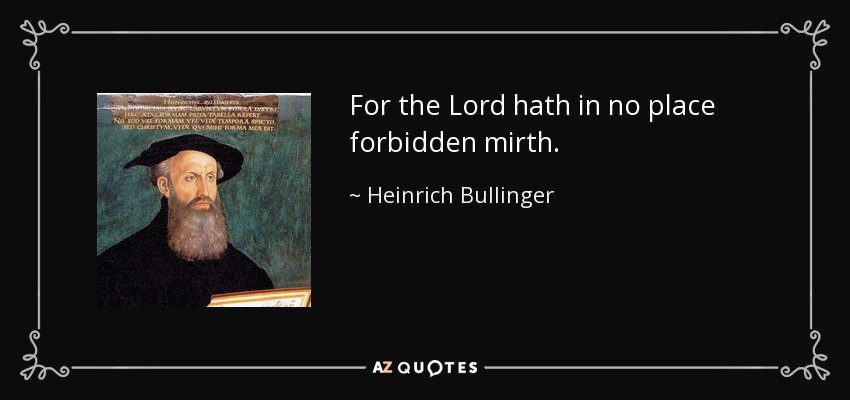 For the Lord hath in no place forbidden mirth. - Heinrich Bullinger