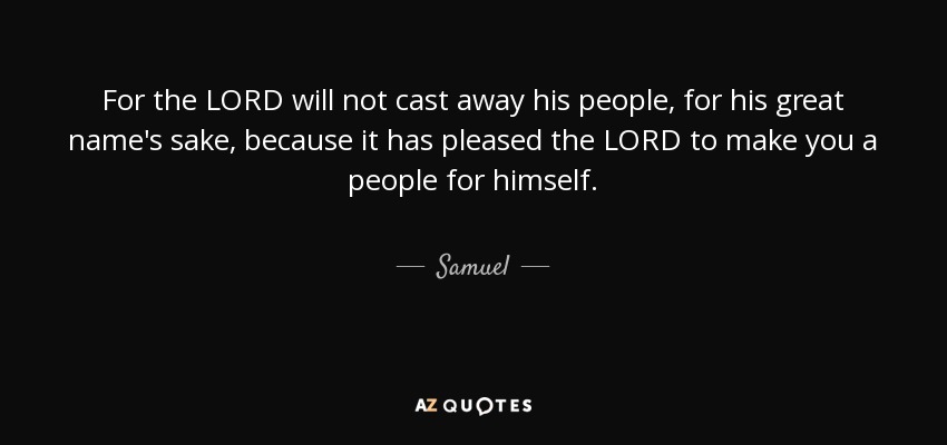 For the LORD will not cast away his people, for his great name's sake, because it has pleased the LORD to make you a people for himself. - Samuel