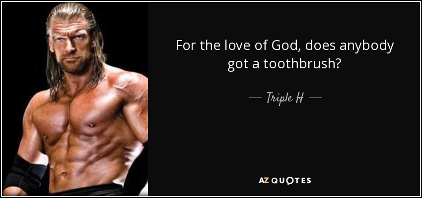 For the love of God, does anybody got a toothbrush? - Triple H